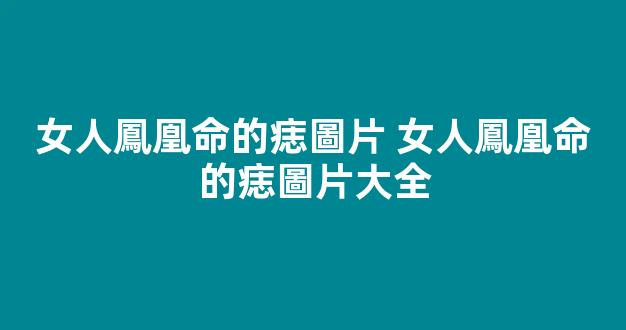 女人鳳凰命的痣圖片 女人鳳凰命的痣圖片大全